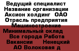 Ведущий специалист › Название организации ­ Аксион-холдинг, ОАО › Отрасль предприятия ­ Машиностроение › Минимальный оклад ­ 1 - Все города Работа » Вакансии   . Ненецкий АО,Волоковая д.